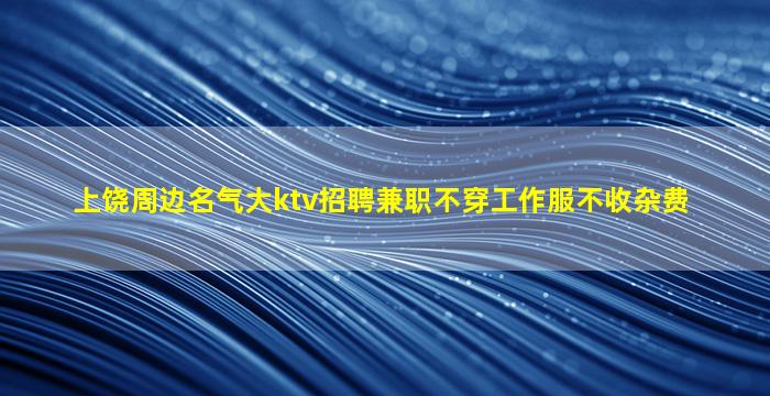 上饶周边名气大ktv招聘兼职不穿工作服不收杂费